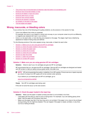 Page 104•The printout has a horizontal band of distortion near the bottom of a borderless print
•
Printouts have horizontal streaks or lines
•
Printouts are faded or have dull colors
•
Printouts seem blurry or fuzzy
•
Printouts have vertical streaks
•
Printouts are slanted or skewed
•
Ink streaks on the back of the paper
•
The text edges are jagged
Wrong, inaccurate, or bleeding colors
If your printout has one of the following print quality problems, try the solutions in this section for help.
•Colors look...