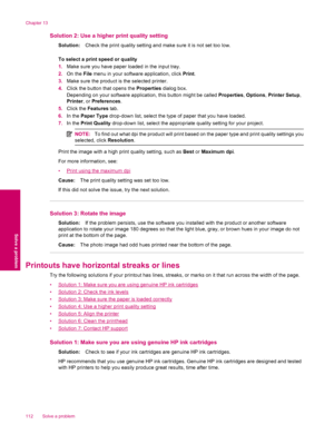 Page 114Solution 2: Use a higher print quality setting
Solution:Check the print quality setting and make sure it is not set too low.
To select a print speed or quality
1.Make sure you have paper loaded in the input tray.
2.On the File menu in your software application, click Print.
3.Make sure the product is the selected printer.
4.Click the button that opens the Properties dialog box.
Depending on your software application, this button might be called Properties, Options, Printer Setup,
Printer, or...