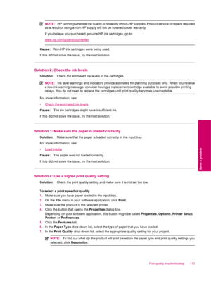 Page 115NOTE:HP cannot guarantee the quality or reliability of non-HP supplies. Product service or repairs required
as a result of using a non-HP supply will not be covered under warranty.
If you believe you purchased genuine HP ink cartridges, go to:
www.hp.com/go/anticounterfeit
Cause:Non-HP ink cartridges were being used.
If this did not solve the issue, try the next solution.
Solution 2: Check the ink levels
Solution:Check the estimated ink levels in the cartridges.
NOTE:Ink level warnings and indicators...