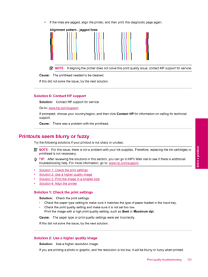 Page 123• If the lines are jagged, align the printer, and then print this diagnostic page again.
Alignment pattern - jagged lines
NOTE:If aligning the printer does not solve this print quality issue, contact HP support for service.
Cause:The printhead needed to be cleaned.
If this did not solve the issue, try the next solution.
Solution 6: Contact HP support
Solution:Contact HP support for service.
Go to: 
www.hp.com/support.
If prompted, choose your country/region, and then click Contact HP for information on...