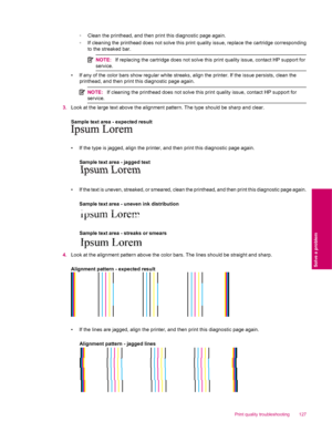 Page 129◦Clean the printhead, and then print this diagnostic page again.
◦If cleaning the printhead does not solve this print quality issue, replace the cartridge corresponding
to the streaked bar.
NOTE:If replacing the cartridge does not solve this print quality issue, contact HP support for
service.
• If any of the color bars show regular white streaks, align the printer. If the issue persists, clean the
printhead, and then print this diagnostic page again.
NOTE:If cleaning the printhead does not solve this...