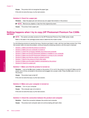 Page 142Cause:The product did not recognize the paper type.
If this did not solve the issue, try the next solution.
Solution 5: Check for a paper jam
Solution:Clear the paper jam and remove any torn paper that remains in the product.
NOTE:Remove any staples or clips from the original document.
Cause:The product had a paper jam.
Nothing happens when I try to copy (HP Photosmart Premium Fax C309b
series)
NOTE:This section provides solutions for the HP Photosmart Premium Fax C309b series model.
Refer to the label...