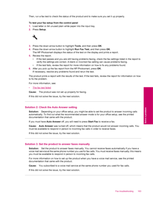 Page 165Then, run a fax test to check the status of the product and to make sure you set it up properly.
To test your fax setup from the control panel
1.Load letter or A4 unused plain white paper into the input tray.
2.Press Setup.
3.Press the down arrow button to highlight Tools, and then press OK.
4.Press the down arrow button to highlight Run Fax Test, and then press OK.
The HP Photosmart displays the status of the test on the display and prints a report.
5.Review the report.
• If the test passes and you are...