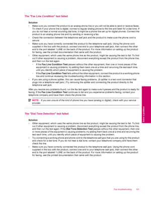 Page 183The Fax Line Condition test failed
Solution
•Make sure you connect the product to an analog phone line or you will not be able to send or receive faxes.
To check if your phone line is digital, connect a regular analog phone to the line and listen for a dial tone. If
you do not hear a normal sounding dial tone, it might be a phone line set up for digital phones. Connect the
product to an analog phone line and try sending or receiving a fax.
•Check the connection between the telephone wall jack and the...