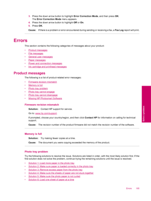 Page 1873.Press the down arrow button to highlight Error Correction Mode, and then press OK.
The Error Correction Mode menu appears.
4.Press the down arrow button to highlight Off or On.
5.Press OK.
Cause:If there is a problem or error encountered during sending or receiving a fax, a Fax Log report will print.
Errors
This section contains the following categories of messages about your product:
•
Product messages
•
File messages
•
General user messages
•
Paper messages
•
Power and connection messages
•
Ink...