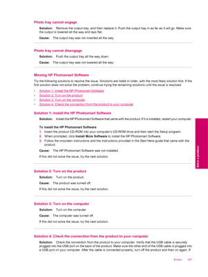 Page 189Photo tray cannot engage
Solution:Remove the output tray, and then replace it. Push the output tray in as far as it will go. Make sure
the output is lowered all the way and lays flat.
Cause:The output tray was not inserted all the way.
Photo tray cannot disengage
Solution:Push the output tray all the way down.
Cause:The output tray was not lowered all the way.
Missing HP Photosmart Software
Try the following solutions to resolve the issue. Solutions are listed in order, with the most likely solution...