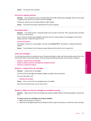 Page 203Cause:The product had a problem.
Ink service capacity warning
Solution:If you are going to move or transport the product after receiving this message, make sure you keep
it upright and do not tip it on its side to avoid ink leakage.
Printing can continue, but ink system behavior might change.
Cause:The product has nearly maximized the ink service capacity.
Ink system failure
Solution:Turn off the product, unplug the power cord, and wait 10 seconds. Then, plug the power cord back
in and turn on the...