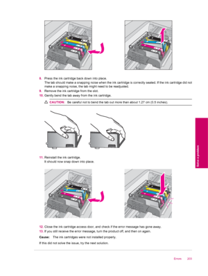 Page 2058.Press the ink cartridge back down into place.
The tab should make a snapping noise when the ink cartridge is correctly seated. If the ink cartridge did not
make a snapping noise, the tab might need to be readjusted.
9.Remove the ink cartridge from the slot.
10.Gently bend the tab away from the ink cartridge.
CAUTION:Be careful not to bend the tab out more than about 1.27 cm (0.5 inches).
11.Reinstall the ink cartridge.
It should now snap down into place.
12.Close the ink cartridge access door, and...