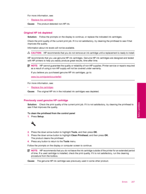 Page 209For more information, see:
•
Replace the cartridges
Cause:The product detected non-HP ink.
Original HP ink depleted
Solution:Follow the prompts on the display to continue, or replace the indicated ink cartridges.
Check the print quality of the current print job. If it is not satisfactory, try cleaning the printhead to see if that
improves the quality.
Information about ink levels will not be available.
CAUTION:HP recommends that you do not remove an ink cartridge until a replacement is ready to install....