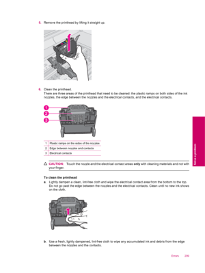 Page 2115.Remove the printhead by lifting it straight up.
6.Clean the printhead.
There are three areas of the printhead that need to be cleaned: the plastic ramps on both sides of the ink
nozzles, the edge between the nozzles and the electrical contacts, and the electrical contacts.
1Plastic ramps on the sides of the nozzles
2Edge between nozzles and contacts
3Electrical contacts
CAUTION:Touch the nozzle and the electrical contact areas only with cleaning materials and not with
your finger.
To clean the...