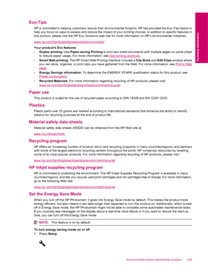 Page 231Eco-Tips
HP is committed to helping customers reduce their environmental footprint. HP has provided the Eco-Tips below to
help you focus on ways to assess and reduce the impact of your printing choices. In addition to specific features in
this product, please visit the HP Eco Solutions web site for more information on HP’s environmental initiatives.
www.hp.com/hpinfo/globalcitizenship/environment/
Your products Eco features
•Duplex printing: Use Paper-saving Printing to print two-sided documents with...