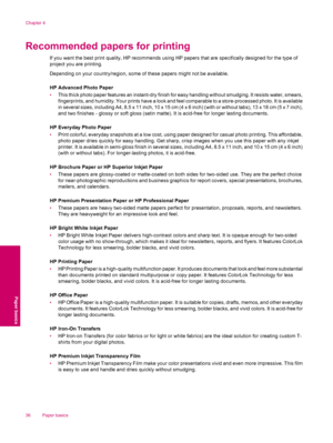 Page 38Recommended papers for printing
If you want the best print quality, HP recommends using HP papers that are specifically designed for the type of
project you are printing.
Depending on your country/region, some of these papers might not be available.
HP Advanced Photo Paper
•This thick photo paper features an instant-dry finish for easy handling without smudging. It resists water, smears,
fingerprints, and humidity. Your prints have a look and feel comparable to a store-processed photo. It is available
in...