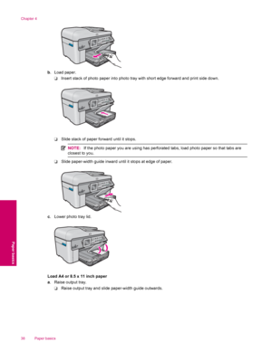 Page 40b. Load paper.
❑Insert stack of photo paper into photo tray with short edge forward and print side down.
❑Slide stack of paper forward until it stops.
NOTE:If the photo paper you are using has perforated tabs, load photo paper so that tabs are
closest to you.
❑Slide paper-width guide inward until it stops at edge of paper.
c. Lower photo tray lid.
Load A4 or 8.5 x 11 inch paper
a. Raise output tray.
❑Raise output tray and slide paper-width guide outwards.
Chapter 4
38 Paper basics
Paper basics
 