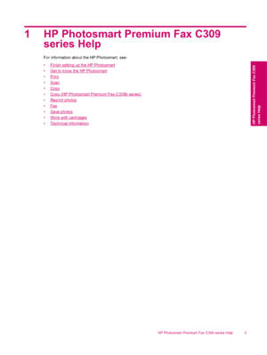 Page 51 HP Photosmart Premium Fax C309
series Help
For information about the HP Photosmart, see:
•
Finish setting up the HP Photosmart
•
Get to know the HP Photosmart
•
Print
•
Scan
•
Copy
•
Copy (HP Photosmart Premium Fax C309b series)
•
Reprint photos
•
Fax
•
Save photos
•
Work with cartridges
•
Technical information
HP Photosmart Premium Fax C309 series Help 3
HP Photosmart Premium Fax C309
series Help
 