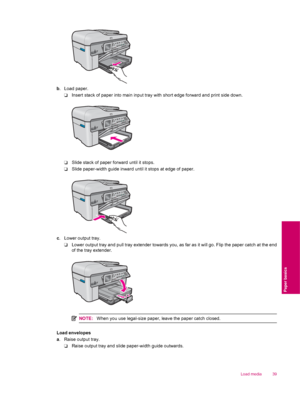 Page 41b. Load paper.
❑Insert stack of paper into main input tray with short edge forward and print side down.
❑Slide stack of paper forward until it stops.
❑Slide paper-width guide inward until it stops at edge of paper.
c. Lower output tray.
❑Lower output tray and pull tray extender towards you, as far as it will go. Flip the paper catch at the end
of the tray extender.
NOTE:When you use legal-size paper, leave the paper catch closed.
Load envelopes
a. Raise output tray.
❑Raise output tray and slide...