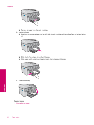 Page 42❑Remove all paper from the main input tray.
b. Load envelopes.
❑Insert one or more envelopes into far-right side of main input tray, with envelope flaps on left and facing
up.
❑Slide stack of envelopes forward until it stops.
❑Slide paper-width guide inward against stack of envelopes until it stops.
c. Lower output tray.
Related topics
•
Information on paper
Chapter 4
40 Paper basics
Paper basics
 