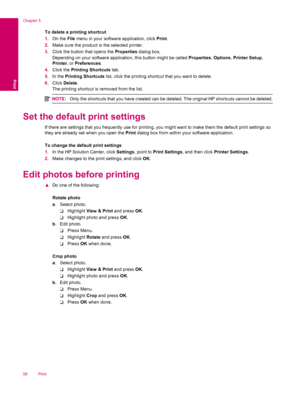 Page 60To delete a printing shortcut
1.On the File menu in your software application, click Print.
2.Make sure the product is the selected printer.
3.Click the button that opens the Properties dialog box.
Depending on your software application, this button might be called Properties, Options, Printer Setup,
Printer, or Preferences.
4.Click the Printing Shortcuts tab.
5.In the Printing Shortcuts list, click the printing shortcut that you want to delete.
6.Click Delete.
The printing shortcut is removed from the...