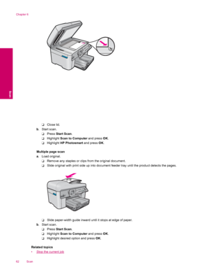 Page 64❑Close lid.
b. Start scan.
❑Press Start Scan.
❑Highlight Scan to Computer and press OK.
❑Highlight HP Photosmart and press OK.
Multiple page scan
a. Load original.
❑Remove any staples or clips from the original document.
❑Slide original with print side up into document feeder tray until the product detects the pages.
❑Slide paper-width guide inward until it stops at edge of paper.
b. Start scan.
❑Press Start Scan.
❑Highlight Scan to Computer and press OK.
❑Highlight desired option and press OK.
Related...