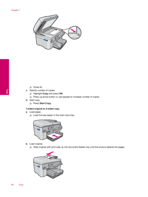 Page 70❑Close lid.
c. Specify number of copies.
❑Highlight Copy and press OK.
❑Press up arrow button or use keypad to increase number of copies .
d. Start copy.
❑Press Start Copy.
1-sided original to 2-sided copy
a. Load paper.
❑Load full-size paper in the main input tray.
b. Load original.
❑Slide original with print side up into document feeder tray until the product detects the pages.
Chapter 7
68 Copy
Copy
 