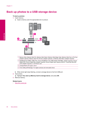 Page 88Back up photos to a USB storage device
To back up photos
1.Insert memory.
a. Insert a memory card into appropriate slot on product.
1Memory Stick, Memory Stick Pro, Memory Stick Select, Memory Stick Magic Gate, Memory Stick Duo or Pro Duo
(adapter optional), Memory Stick Pro-HG Duo (adapter optional), or Memory Stick Micro (adapter required)
2MultiMediaCard (MMC), MMC Plus, Secure MultiMedia Card, MMC Mobile (RS-MMC; adapter required), Secure
Digital (SD), Secure Digital Mini (adapter required), Secure...