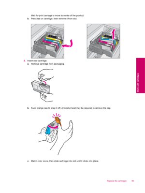 Page 91Wait for print carriage to move to center of the product.
b. Press tab on cartridge, then remove it from slot.
3.Insert new cartridge.
a. Remove cartridge from packaging.
b. Twist orange cap to snap it off. A forceful twist may be required to remove the cap.
c. Match color icons, then slide cartridge into slot until it clicks into place.
Replace the cartridges 89
Work with cartridges
 