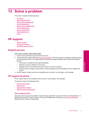 Page 9313 Solve a problem
This section contains the following topics:
•
HP support
•
Setup troubleshooting
•
Print quality troubleshooting
•
Print troubleshooting
•
Memory card troubleshooting
•
Scan troubleshooting
•
Copy troubleshooting
•
Fax troubleshooting
•
Errors
HP support
•Support process
•
HP support by phone
•
Additional warranty options
Support process
If you have a problem, follow these steps:
1.Check the documentation that came with the product.
2.Visit the HP online support Web site at...