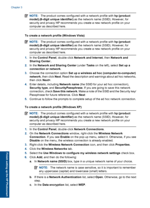 Page 12NOTE:The product comes configured with a network profile with hp (product
model).(6-digit unique identifier) as the network name (SSID). However, for
security and privacy HP recommends you create a new network profile on your
computer as described here.
To create a network profile (Windows Vista)
NOTE:The product comes configured with a network profile with hp (product
model).(6-digit unique identifier) as the network name (SSID). However, for
security and privacy HP recommends you create a new network...