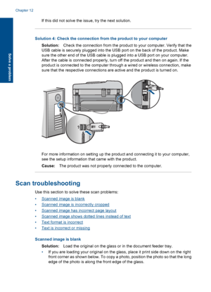 Page 136If this did not solve the issue, try the next solution.
Solution 4: Check the connection from the product to your computer
Solution:Check the connection from the product to your computer. Verify that the
USB cable is securely plugged into the USB port on the back of the product. Make
sure the other end of the USB cable is plugged into a USB port on your computer.
After the cable is connected properly, turn off the product and then on again. If the
product is connected to the computer through a wired or...