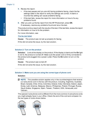 Page 1465.Review the report.
• If the test passes and you are still having problems faxing, check the fax
settings listed in the report to verify the settings are correct. A blank or
incorrect fax setting can cause problems faxing.
• If the test fails, review the report for more information on how to fix any
problems found.
6.After you pick up the fax report from the HP Photosmart, press OK.
If necessary, resolve any problems found and rerun the test.
The product prints a report with the results of the test. If...