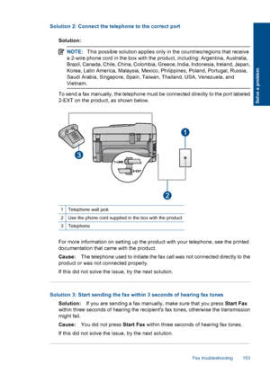 Page 155Solution 2: Connect the telephone to the correct port
Solution:
NOTE:This possible solution applies only in the countries/regions that receive
a 2-wire phone cord in the box with the product, including: Argentina, Australia,
Brazil, Canada, Chile, China, Colombia, Greece, India, Indonesia, Ireland, Japan,
Korea, Latin America, Malaysia, Mexico, Philippines, Poland, Portugal, Russia,
Saudi Arabia, Singapore, Spain, Taiwan, Thailand, USA, Venezuela, and
Vietnam.
To send a fax manually, the telephone must...