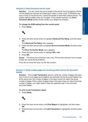 Page 157Solution 2: Check the phone line for noise
Solution:You can check the sound quality of the phone line by plugging a phone
into the telephone wall jack and listening for static or other noise. If the failure was
due to noise on the phone line, contact the sender to have them resend the fax. The
quality might be better when you try again. If the problem persists, turn Error
Correction Mode (ECM) off and contact your telephone company.
To change the ECM setting from the control panel
1.Press Setup.
2.Press...