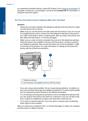 Page 186you experience problems faxing, contact HP Support. Go to www.hp.com/support. If
prompted, choose your country/region, and then click Contact HP for information on
calling for technical support.
The Fax Connected to Active Telephone Wall Jack test failed
Solution:
•Check the connection between the telephone wall jack and the product to make
sure the phone cord is secure.
•Make sure you use the phone cord that came with the product. If you do not use
the supplied phone cord to connect from the telephone...