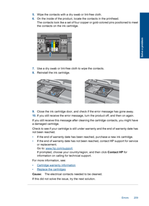 Page 2115.Wipe the contacts with a dry swab or lint-free cloth.
6.On the inside of the product, locate the contacts in the printhead.
The contacts look like a set of four copper or gold-colored pins positioned to meet
the contacts on the ink cartridge.
7.Use a dry swab or lint-free cloth to wipe the contacts.
8.Reinstall the ink cartridge.
9.Close the ink cartridge door, and check if the error message has gone away.
10.If you still receive the error message, turn the product off, and then on again.
If you still...