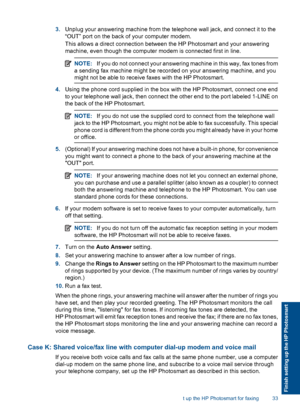Page 353.Unplug your answering machine from the telephone wall jack, and connect it to the
“OUT” port on the back of your computer modem.
This allows a direct connection between the HP Photosmart and your answering
machine, even though the computer modem is connected first in line.
NOTE:If you do not connect your answering machine in this way, fax tones from
a sending fax machine might be recorded on your answering machine, and you
might not be able to receive faxes with the HP Photosmart.
4.Using the phone...