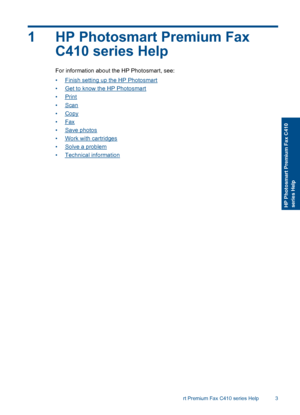 Page 51 HP Photosmart Premium Fax
C410 series Help
For information about the HP Photosmart, see:
•Finish setting up the HP Photosmart
•Get to know the HP Photosmart
•Print
•Scan
•Copy
•Fax
•Save photos
•Work with cartridges
•Solve a problem
•Technical information
HP Photosmart Premium Fax C410 series Help 3
HP Photosmart Premium Fax C410series Help
 