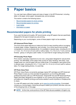 Page 455 Paper basics
You can load many different types and sizes of paper in the HP Photosmart, including
letter or A4 paper, photo paper, transparencies, and envelopes.
This section contains the following topics:
•Recommended papers for photo printing
•Recommended papers for printing
•Load media
•Information on paper
Recommended papers for photo printing
If you want the best print quality, HP recommends using HP papers that are specifically
designed for the type of project you are printing.
Depending on your...