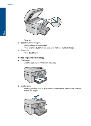 Page 82Close lid.
c. Specify number of copies.
 Highlight Copy and press OK.
 Press up arrow button or use keypad to increase number of copies .
d. Start copy.
Press Start Copy.
1-sided original to 2-sided copy
a. Load paper.
 Load full-size paper in the main input tray.
b. Load original.
 Slide original with print side up into document feeder tray until the product
detects the pages.
Chapter 8
80 Copy
Copy
 