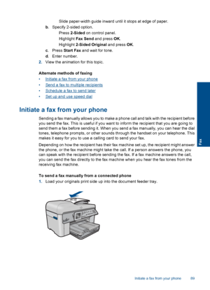 Page 91 Slide paper-width guide inward until it stops at edge of paper.
b. Specify 2-sided option.
 Press 2-Sided on control panel.
 Highlight Fax Send and press OK.
 Highlight 2-Sided Original and press OK.
c. Press Start Fax and wait for tone.
d. Enter number.
2.View the animation for this topic.
Alternate methods of faxing
•Initiate a fax from your phone
•Send a fax to multiple recipients
•Schedule a fax to send later
•Set up and use speed dial
Initiate a fax from your phone
Sending a fax manually allows...