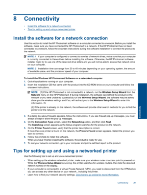 Page 318 Connectivity
•Install the software for a network connection
•Tips for setting up and using a networked printer
Install the software for a network connection
Use this section to install the HP Photosmart software on a computer connected to a network. Before you install the
software, make sure you have connected the HP Photosmart to a network. If the HP Photosmart has not been
connected to a network, follow the onscreen instructions during the software installation to connect the product to
the network....