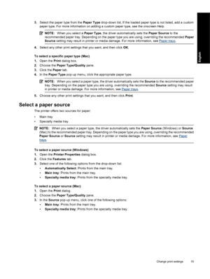 Page 18
3.Select the paper type from the  Paper Type drop-down list. If the loaded paper type is not listed, add a custom
paper type. For more information on adding a custom paper type, see the onscreen Help.
NOTE: When you select a  Paper Type, the driver automatically sets the  Paper Source to the
recommended paper tray. Depending on the paper type you are using, overriding the recommended  Paper
Source  setting may result in printer or media damage. For more information, see 
Paper trays .
4.Select any other...