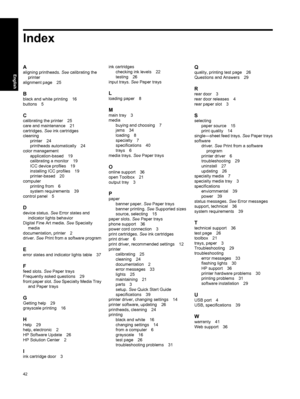 Page 45Index
A
aligning printheads. See calibrating the
printer
alignment page 25
Bblack and white printing 16
buttons 5
Ccalibrating the printer 25
care and maintenance 21
cartridges. See ink cartridges
cleaning
printer 24
printheads automatically 24
color management
application-based 19
calibrating a monitor 19
ICC device profiles 19
installing ICC profiles 19
printer-based 20
computer
printing from 6
system requirements 39
control panel 5
Ddevice status. See Error states and
indicator lights behavior
Digital...