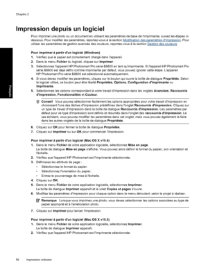 Page 59Impression depuis un logiciel
Pour imprimer une photo ou un document en utilisant les paramètres de base de limprimante, suivez les étapes ci-
dessous. Pour modifier les paramètres, reportez-vous à la section 
Modification des paramètres dimpression. Pour
utiliser les paramètres de gestion avancée des couleurs, reportez-vous à la section 
Gestion des couleurs.
Pour imprimer à partir dun logiciel (Windows)
1.Vérifiez que le papier est correctement chargé dans lappareil.
2.Dans le menu Fichier du logiciel,...