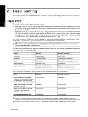 Page 9
2 Basic printing
This section explains how to load media in the paper trays, change printer settings, and print from your computer.
Paper trays
The printer has two trays for paper and other media:
•Main tray : The main tray can hold multiple sheets of media and automatically feed each sheet for printing. Only
thin, flexible media can be loaded into this tray, due to the bending that media is subject to as it passes through
the printer from this tray.
• Specialty media tray : The specialty media tray is...