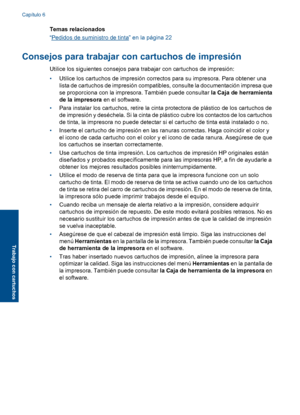 Page 27
Temas relacionados
“
Pedidos de suministro de tinta” en la página 22
Consejos para trabajar con cartuchos de impresión
Utilice los siguientes consejos para trabajar con cartuchos de impresión:
•Utilice los cartuchos de impresión correctos para su impresora. Para obtener una
lista de cartuchos de impresión compatibles, consulte la documentación impresa que
se proporciona con la impresora. También puede consultar  la Caja de herramienta
de la impresora  en el software.
• Para instalar los cartuchos,...