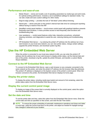 Page 13Performance and ease-of-use
●Media Wizard — stores and recalls a set of operating parameters by media type and print mode,
for optimal printing performance. Includes a set of predefined settings for standard media. You
can also create and save custom settings for other media.
●Edge-to-edge printing — provides the look of “full bleed” prints without trimming.
●Stored jobs — stores print jobs on the printers internal hard disk drive for subsequent reprinting
without having to resend it from the RIP....