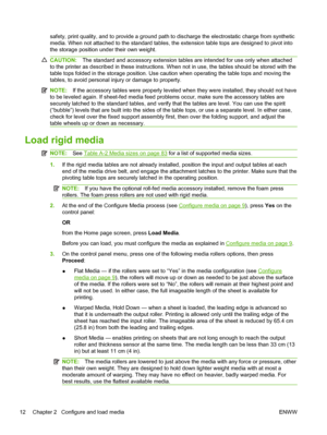 Page 18safety, print quality, and to provide a ground path to discharge the electrostatic charge from synthetic
media. When not attached to the standard tables, the extension table tops are designed to pivot into
the storage position under their own weight.
CAUTION:The standard and accessory extension tables are intended for use only when attached
to the printer as described in these instructions. When not in use, the tables should be stored with the
table tops folded in the storage position. Use caution when...