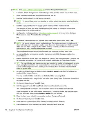 Page 22NOTE:See Table A-2 Media sizes on page 83 for a list of supported media sizes.
1.If installed, detach the rigid media input and output tables from the printer, and set them aside.
2.Install the takeup spindle and empty cardboard core, see (8).
3.Load the media centered onto the supply spindle (1).
NOTE:To prevent fingerprints from showing on printed output, wear gloves while handling the
media.
4.Load the supply spindle onto the supply system bracket, with the media centered.
You can print on either side...