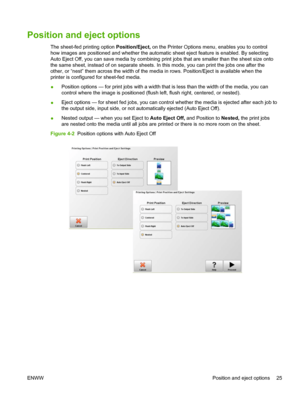 Page 31Position and eject options
The sheet-fed printing option Position/Eject, on the Printer Options menu, enables you to control
how images are positioned and whether the automatic sheet eject feature is enabled. By selecting
Auto Eject Off, you can save media by combining print jobs that are smaller than the sheet size onto
the same sheet, instead of on separate sheets. In this mode, you can print the jobs one after the
other, or “nest” them across the width of the media in rows. Position/Eject is available...