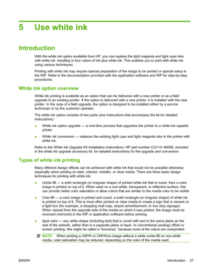 Page 335 Use white ink
Introduction
With the white ink option available from HP, you can replace the light magenta and light cyan inks
with white ink, resulting in four colors of ink plus white ink. This enables you to print with white ink
using various techniques.
Printing with white ink may require special preparation of the image to be printed or special setup in
the RIP. Refer to the documentation provided with the application software and RIP for step-by-step
procedures.
White ink option overview
White ink...