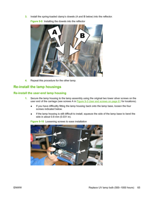 Page 713.Install the spring-loaded clamp’s dowels (A and B below) into the reflector.
Figure 9-9  Installing the dowels into the reflector
4.Repeat this procedure for the other lamp.
Re-install the lamp housings
Re-install the user-end lamp housing
1.Secure the lamp housing to the lamp assembly using the original two lower silver screws on the
user end of the carriage (see screws A in 
Figure 9-3 User end screws on page 61 for locations).
●If you have difficultly fitting the lamp housing back onto the lamp...